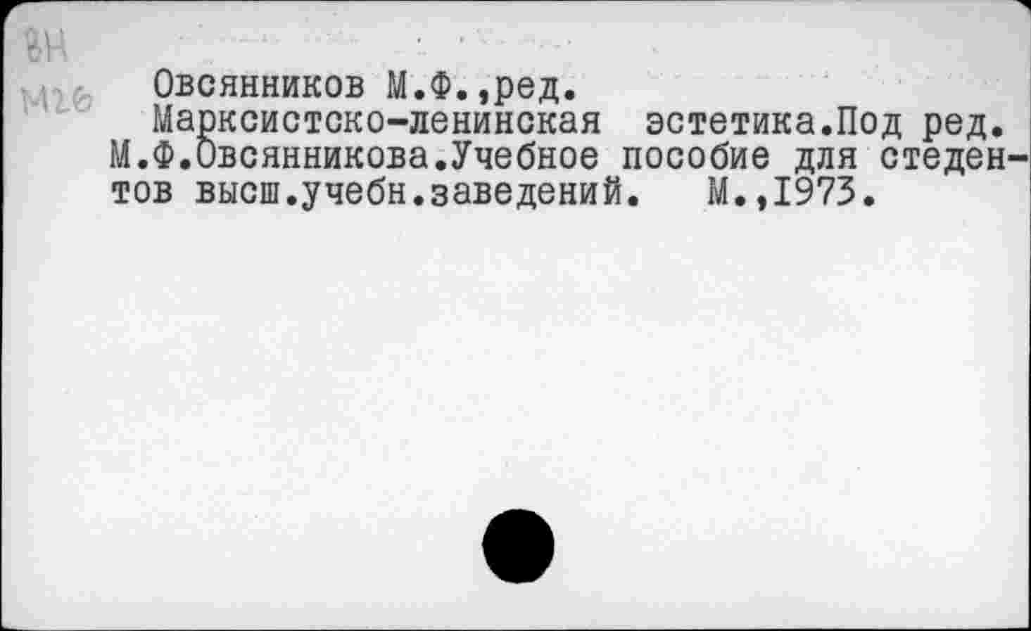 ﻿ги	■ ’
Овсянников М.Ф.,ред.
Марксистско-ленинская эстетика.Под ред.
М.Ф.Овсянникова.Учебное пособие для стеден-тов высш.учебн.заведений. М.,1975.